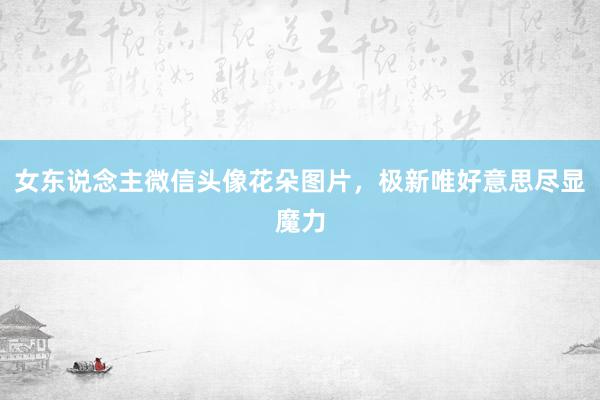 女东说念主微信头像花朵图片，极新唯好意思尽显魔力