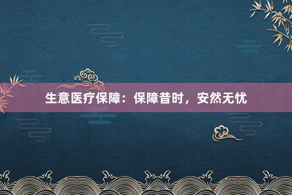 生意医疗保障:保障昔时,安然无忧