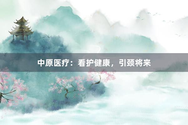 中原医疗：看护健康，引颈将来