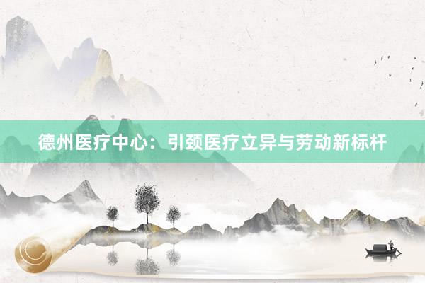 德州医疗中心：引颈医疗立异与劳动新标杆