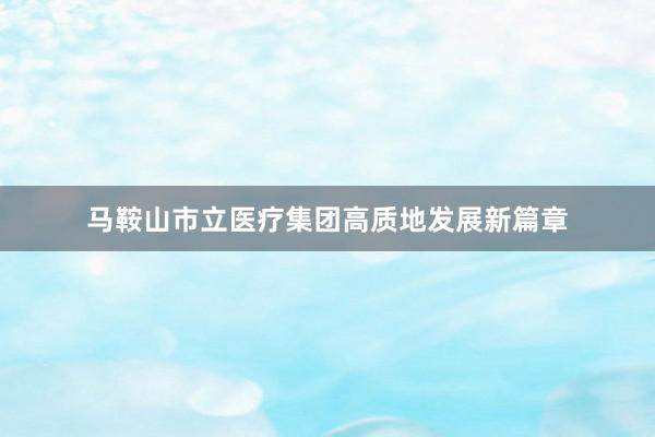 马鞍山市立医疗集团高质地发展新篇章